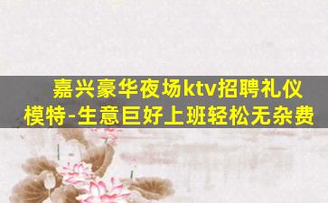 嘉兴豪华夜场ktv招聘礼仪模特-生意巨好上班轻松无杂费